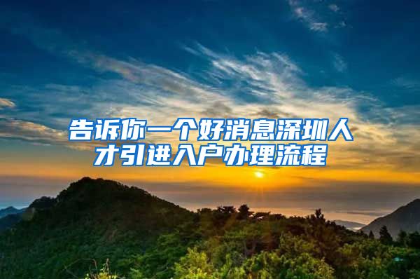 告诉你一个好消息深圳人才引进入户办理流程