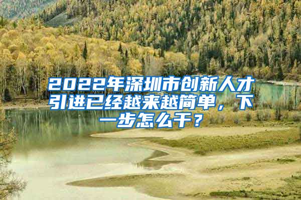 2022年深圳市创新人才引进已经越来越简单，下一步怎么干？