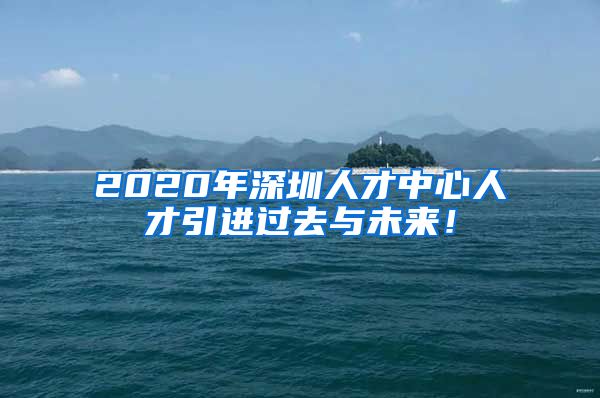 2020年深圳人才中心人才引进过去与未来！