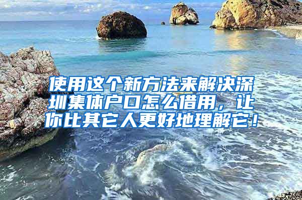 使用这个新方法来解决深圳集体户口怎么借用，让你比其它人更好地理解它！