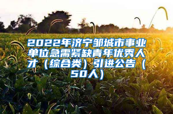 2022年济宁邹城市事业单位急需紧缺青年优秀人才（综合类）引进公告（50人）