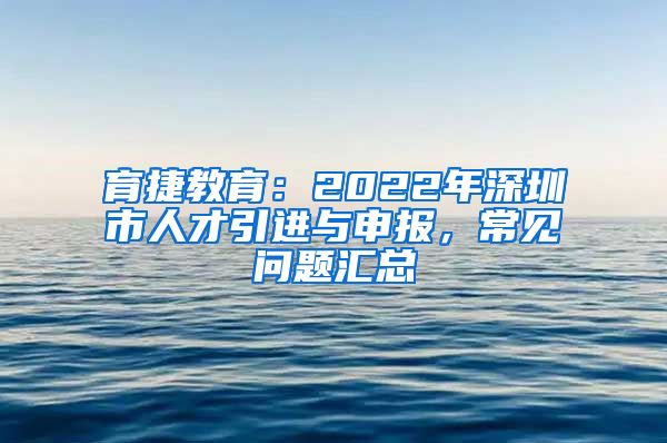 育捷教育：2022年深圳市人才引进与申报，常见问题汇总