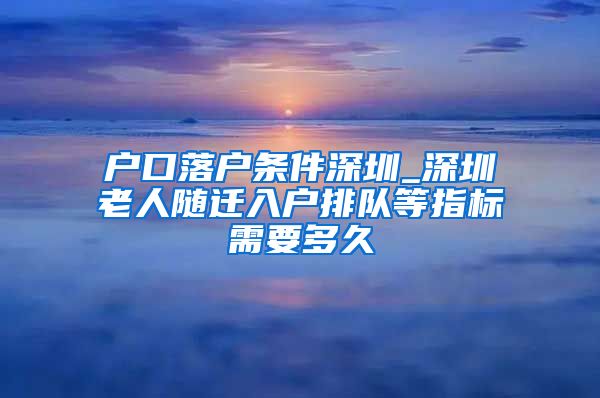 户口落户条件深圳_深圳老人随迁入户排队等指标需要多久