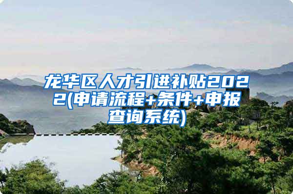 龙华区人才引进补贴2022(申请流程+条件+申报查询系统)