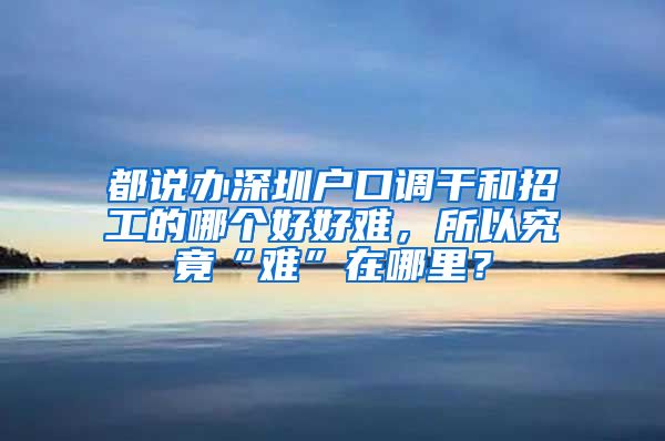 都说办深圳户口调干和招工的哪个好好难，所以究竟“难”在哪里？