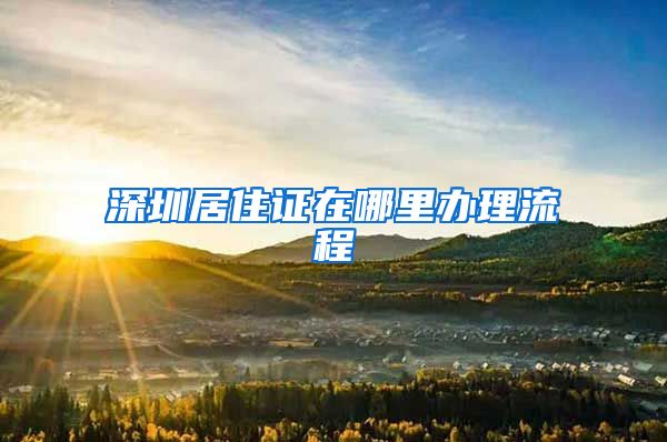 深圳居住证在哪里办理流程