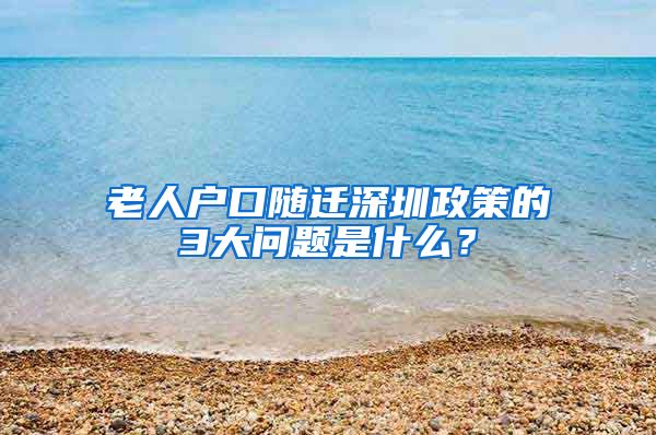 老人户口随迁深圳政策的3大问题是什么？