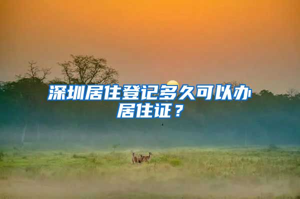 深圳居住登记多久可以办居住证？