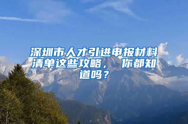 深圳市人才引进申报材料清单这些攻略， 你都知道吗？