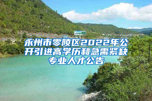 永州市零陵区2022年公开引进高学历和急需紧缺专业人才公告