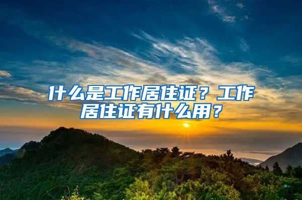 什么是工作居住证？工作居住证有什么用？