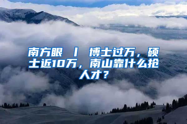 南方眼 丨 博士过万，硕士近10万，南山靠什么抢人才？