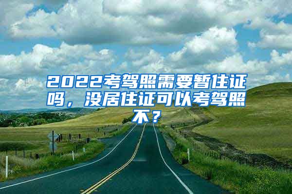 2022考驾照需要暂住证吗，没居住证可以考驾照不？