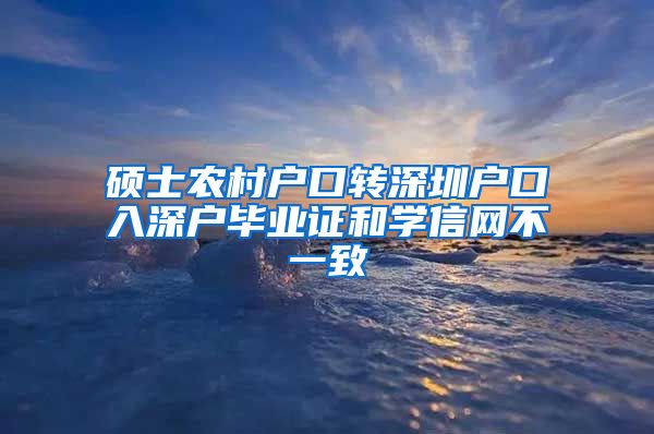 硕士农村户口转深圳户口入深户毕业证和学信网不一致