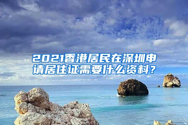 2021香港居民在深圳申请居住证需要什么资料？