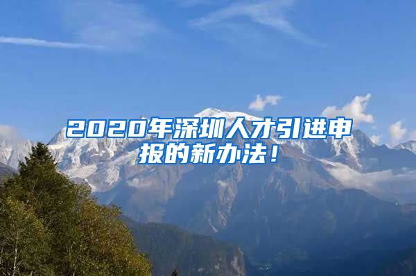 2020年深圳人才引进申报的新办法！