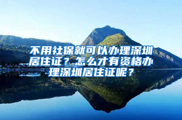 不用社保就可以办理深圳居住证？怎么才有资格办理深圳居住证呢？