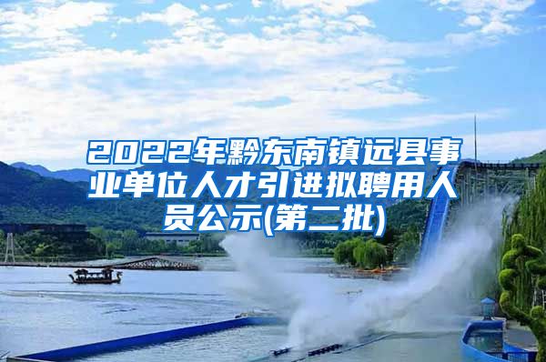 2022年黔东南镇远县事业单位人才引进拟聘用人员公示(第二批)