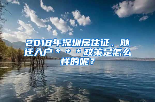 2018年深圳居住证、随迁入户＊＊＊政策是怎么样的呢？