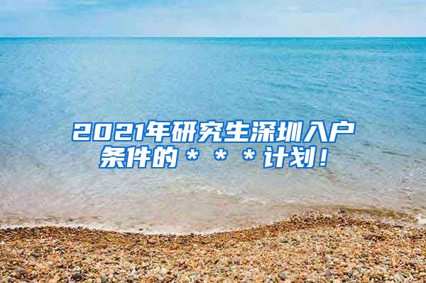 2021年研究生深圳入户条件的＊＊＊计划！