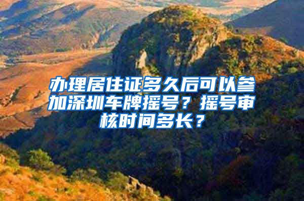 办理居住证多久后可以参加深圳车牌摇号？摇号审核时间多长？