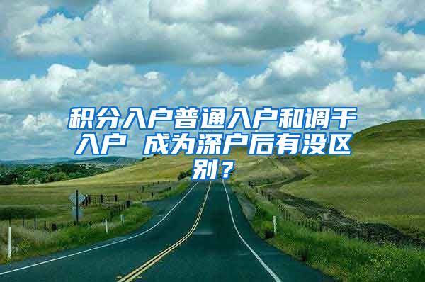 积分入户普通入户和调干入户 成为深户后有没区别？