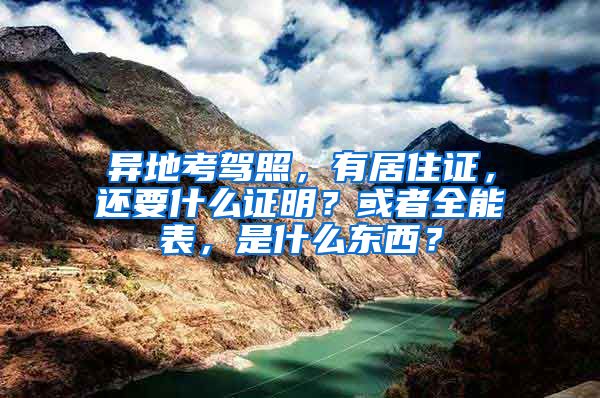 异地考驾照，有居住证，还要什么证明？或者全能表，是什么东西？