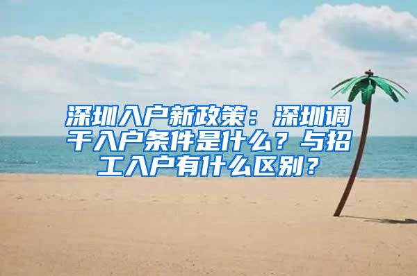 深圳入户新政策：深圳调干入户条件是什么？与招工入户有什么区别？