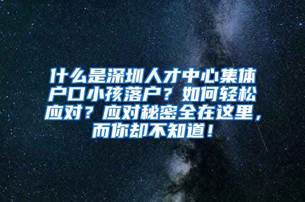 什么是深圳人才中心集体户口小孩落户？如何轻松应对？应对秘密全在这里，而你却不知道！