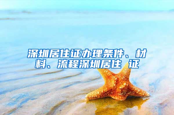 深圳居住证办理条件、材料、流程深圳居住 证