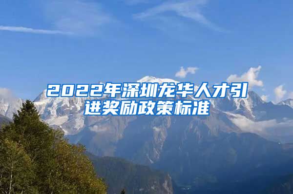 2022年深圳龙华人才引进奖励政策标准