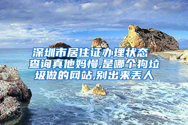 深圳市居住证办理状态 查询真他妈慢,是哪个狗垃圾做的网站,别出来丢人