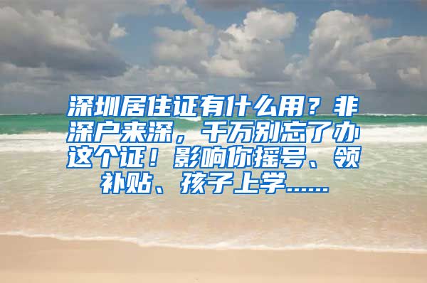 深圳居住证有什么用？非深户来深，千万别忘了办这个证！影响你摇号、领补贴、孩子上学......