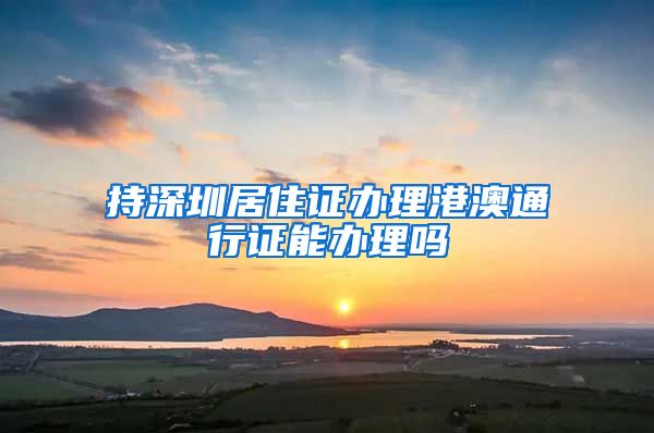 持深圳居住证办理港澳通行证能办理吗