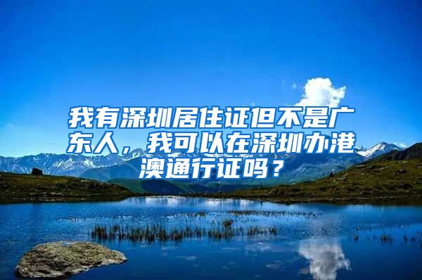 我有深圳居住证但不是广东人，我可以在深圳办港澳通行证吗？