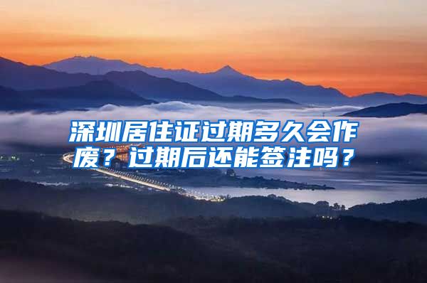 深圳居住证过期多久会作废？过期后还能签注吗？