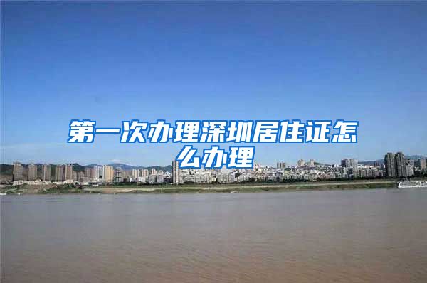 第一次办理深圳居住证怎么办理