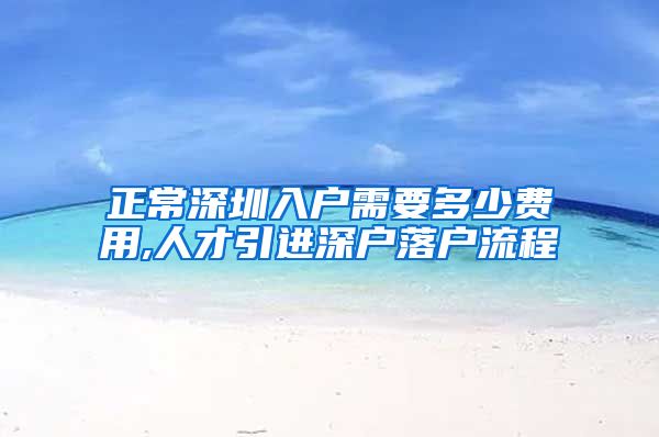 正常深圳入户需要多少费用,人才引进深户落户流程