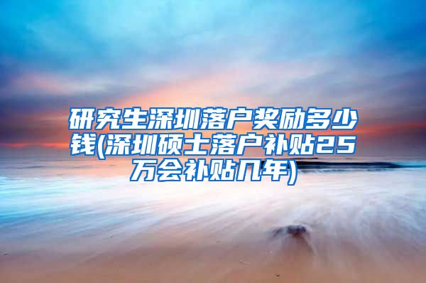 研究生深圳落户奖励多少钱(深圳硕士落户补贴25万会补贴几年)