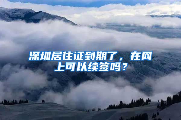 深圳居住证到期了，在网上可以续签吗？