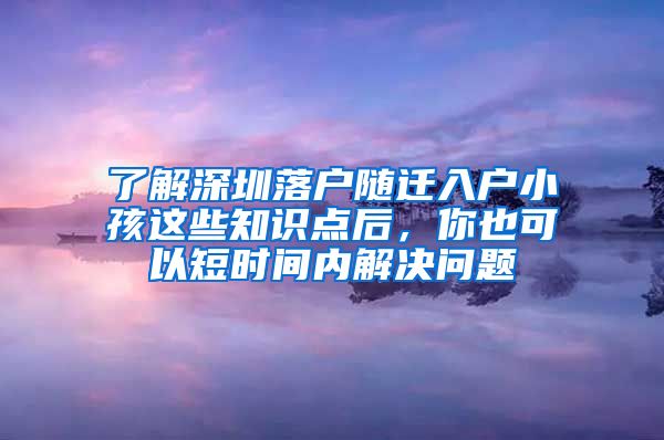 了解深圳落户随迁入户小孩这些知识点后，你也可以短时间内解决问题