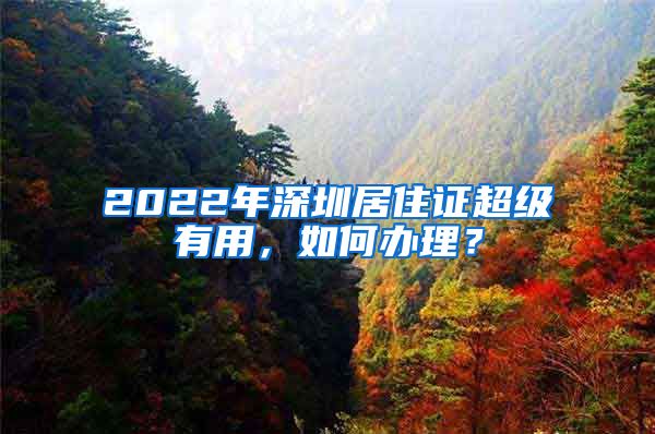 2022年深圳居住证超级有用，如何办理？