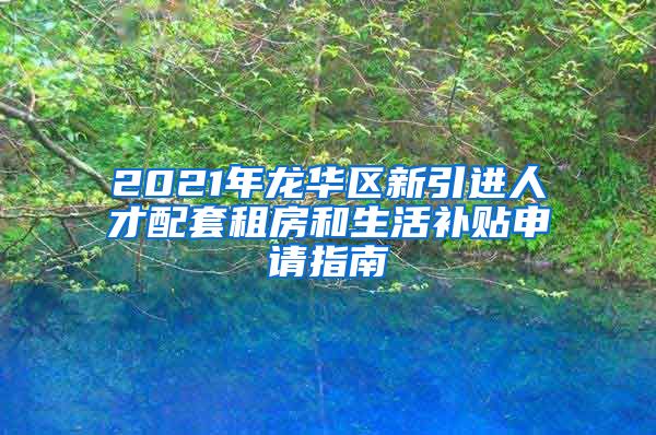 2021年龙华区新引进人才配套租房和生活补贴申请指南