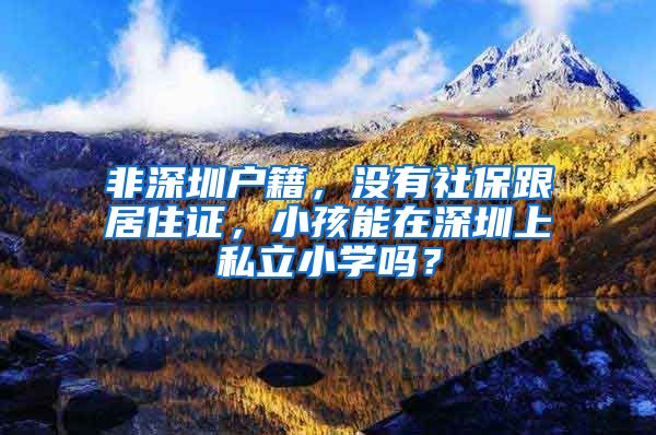 非深圳户籍，没有社保跟居住证，小孩能在深圳上私立小学吗？