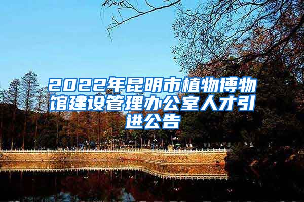 2022年昆明市植物博物馆建设管理办公室人才引进公告