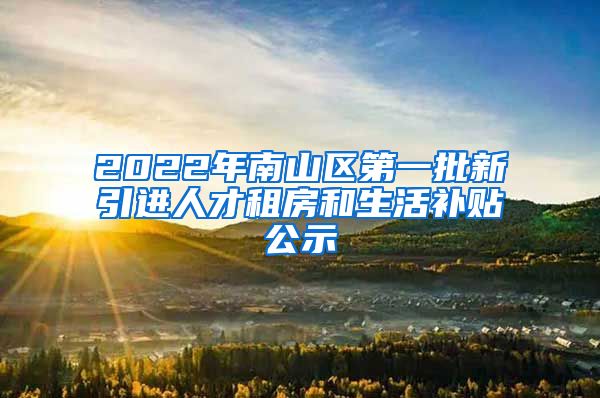 2022年南山区第一批新引进人才租房和生活补贴公示