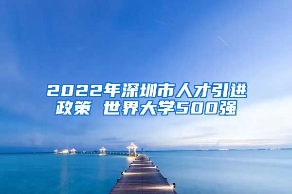 2022年深圳市人才引进政策 世界大学500强