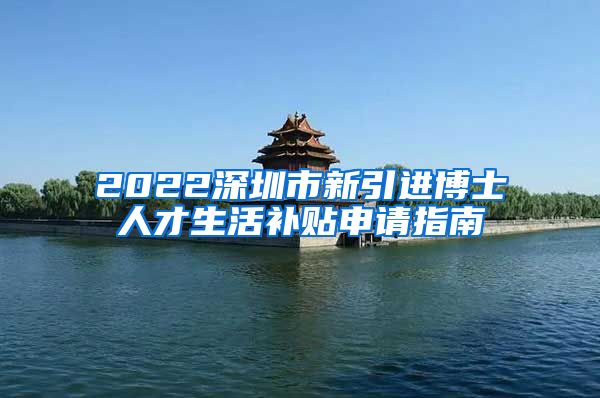 2022深圳市新引进博士人才生活补贴申请指南