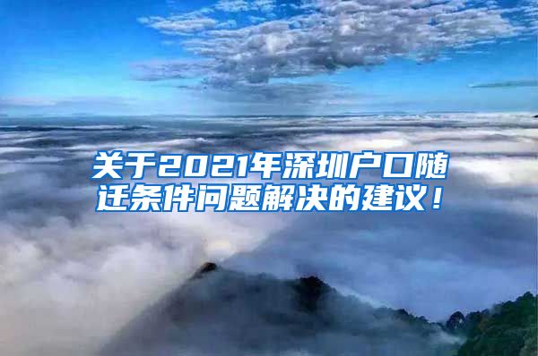 关于2021年深圳户口随迁条件问题解决的建议！