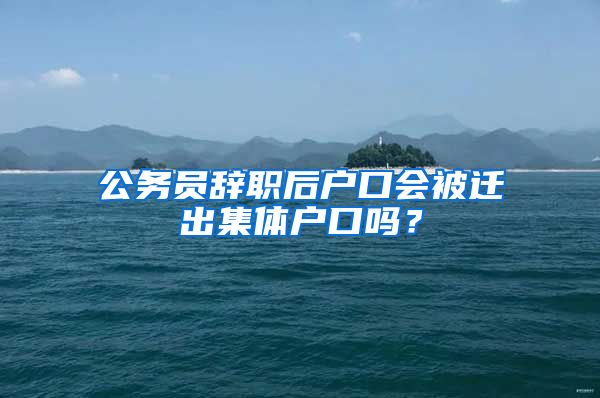 公务员辞职后户口会被迁出集体户口吗？